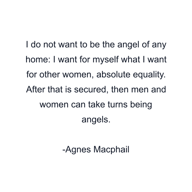 I do not want to be the angel of any home: I want for myself what I want for other women, absolute equality. After that is secured, then men and women can take turns being angels.