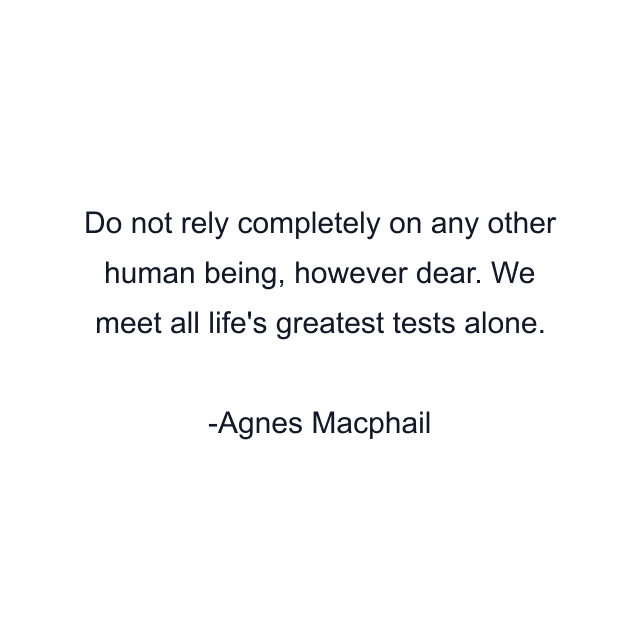 Do not rely completely on any other human being, however dear. We meet all life's greatest tests alone.