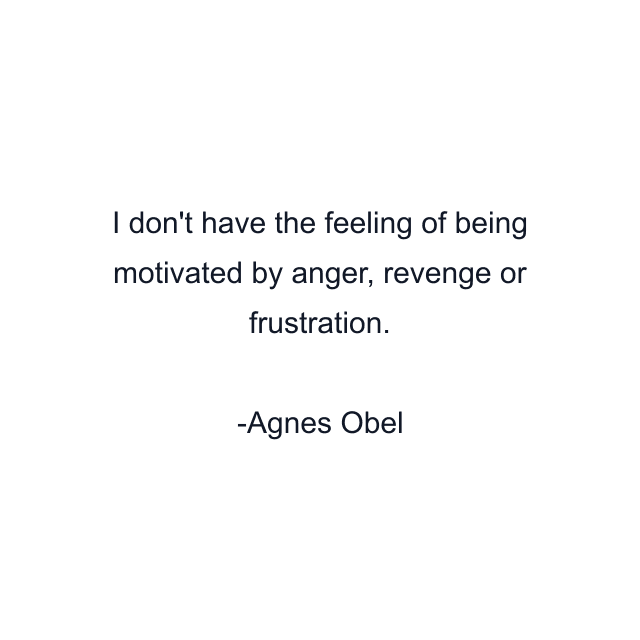 I don't have the feeling of being motivated by anger, revenge or frustration.