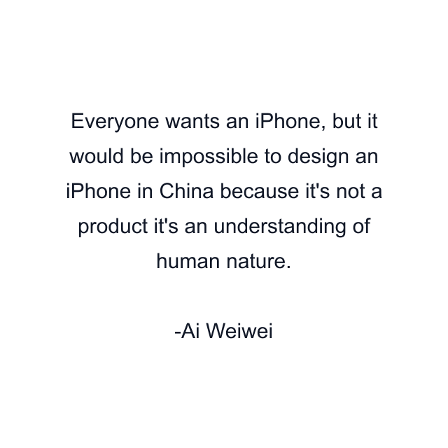 Everyone wants an iPhone, but it would be impossible to design an iPhone in China because it's not a product it's an understanding of human nature.