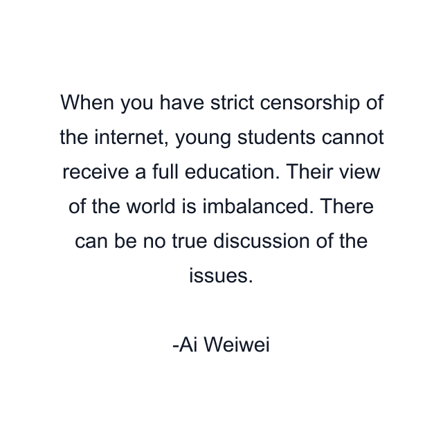 When you have strict censorship of the internet, young students cannot receive a full education. Their view of the world is imbalanced. There can be no true discussion of the issues.