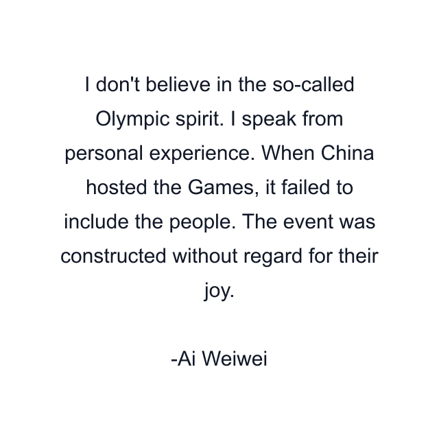 I don't believe in the so-called Olympic spirit. I speak from personal experience. When China hosted the Games, it failed to include the people. The event was constructed without regard for their joy.