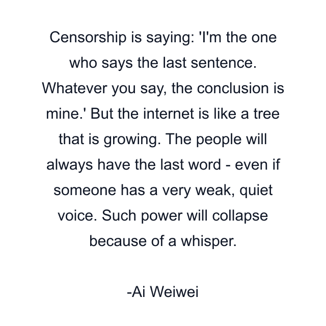 Censorship is saying: 'I'm the one who says the last sentence. Whatever you say, the conclusion is mine.' But the internet is like a tree that is growing. The people will always have the last word - even if someone has a very weak, quiet voice. Such power will collapse because of a whisper.