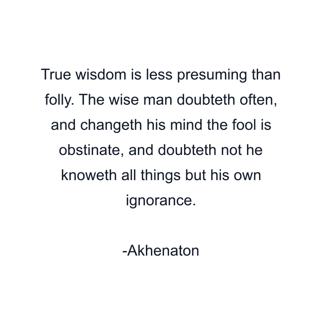 True wisdom is less presuming than folly. The wise man doubteth often, and changeth his mind the fool is obstinate, and doubteth not he knoweth all things but his own ignorance.