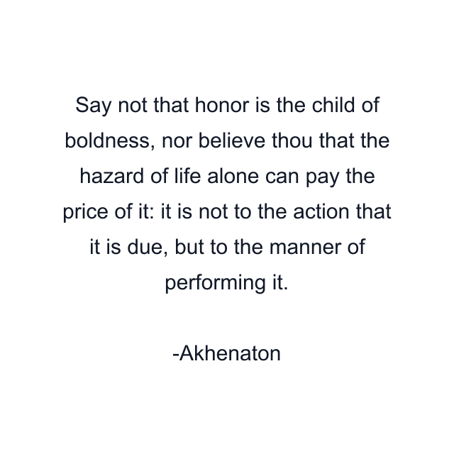 Say not that honor is the child of boldness, nor believe thou that the hazard of life alone can pay the price of it: it is not to the action that it is due, but to the manner of performing it.