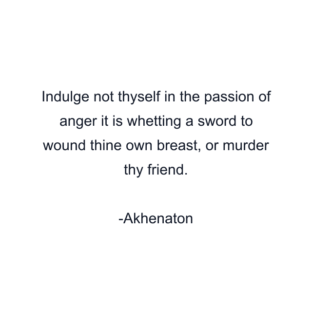 Indulge not thyself in the passion of anger it is whetting a sword to wound thine own breast, or murder thy friend.