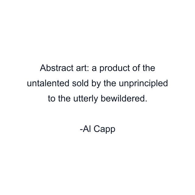 Abstract art: a product of the untalented sold by the unprincipled to the utterly bewildered.