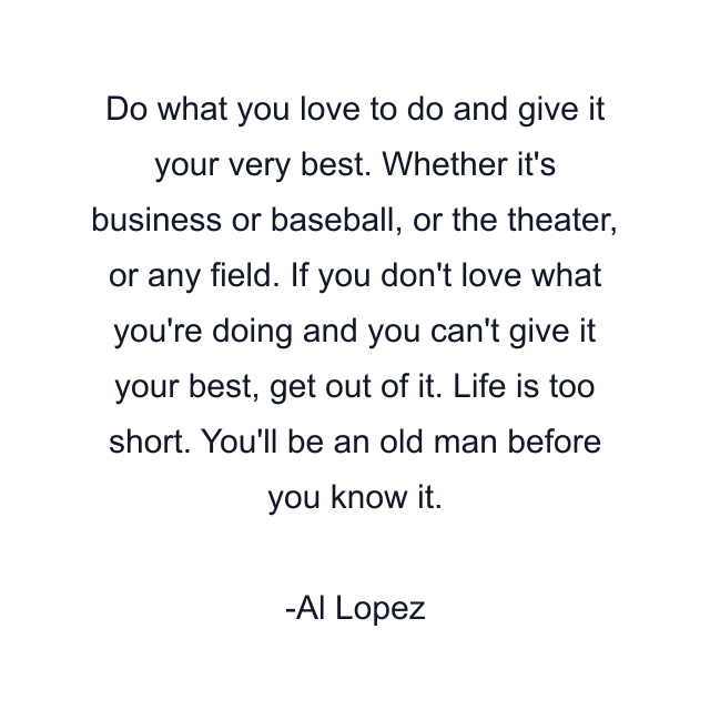 Do what you love to do and give it your very best. Whether it's business or baseball, or the theater, or any field. If you don't love what you're doing and you can't give it your best, get out of it. Life is too short. You'll be an old man before you know it.