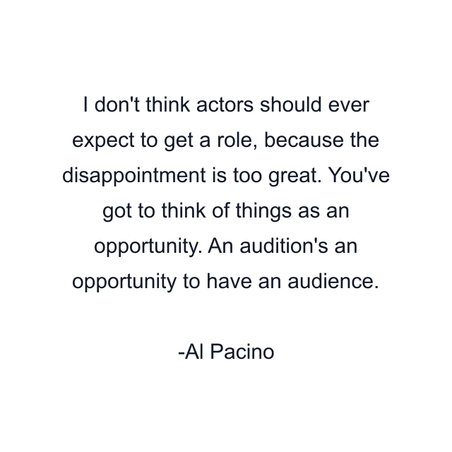 I don't think actors should ever expect to get a role, because the disappointment is too great. You've got to think of things as an opportunity. An audition's an opportunity to have an audience.