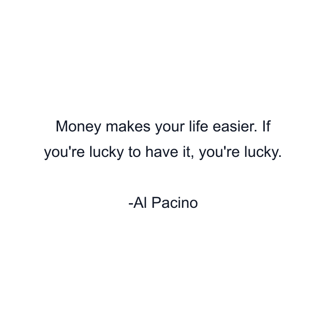 Money makes your life easier. If you're lucky to have it, you're lucky.