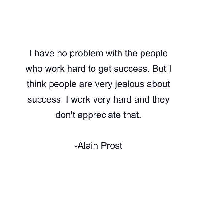 I have no problem with the people who work hard to get success. But I think people are very jealous about success. I work very hard and they don't appreciate that.