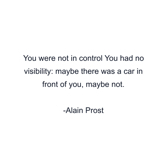 You were not in control You had no visibility: maybe there was a car in front of you, maybe not.