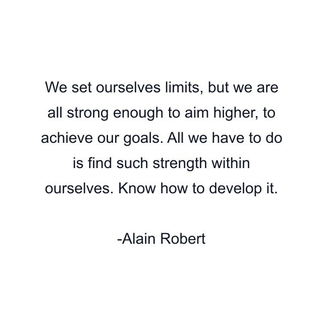 We set ourselves limits, but we are all strong enough to aim higher, to achieve our goals. All we have to do is find such strength within ourselves. Know how to develop it.