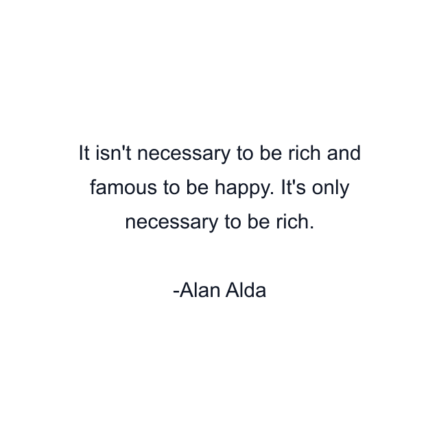 It isn't necessary to be rich and famous to be happy. It's only necessary to be rich.