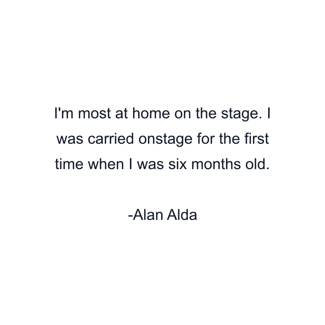 I'm most at home on the stage. I was carried onstage for the first time when I was six months old.