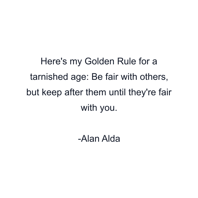 Here's my Golden Rule for a tarnished age: Be fair with others, but keep after them until they're fair with you.