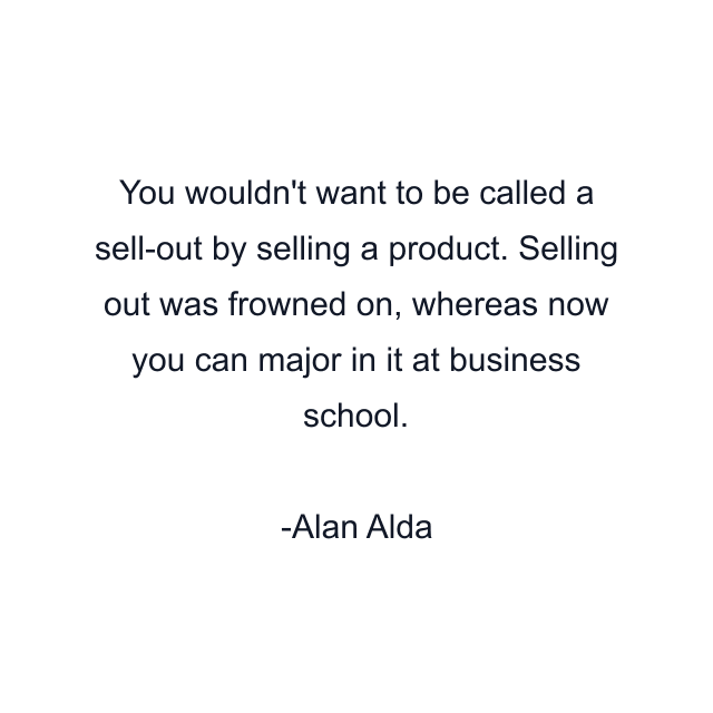 You wouldn't want to be called a sell-out by selling a product. Selling out was frowned on, whereas now you can major in it at business school.