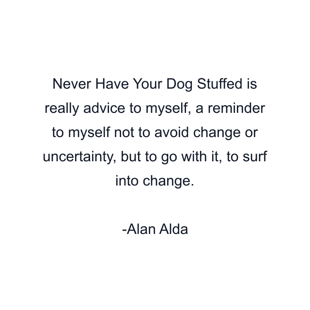 Never Have Your Dog Stuffed is really advice to myself, a reminder to myself not to avoid change or uncertainty, but to go with it, to surf into change.