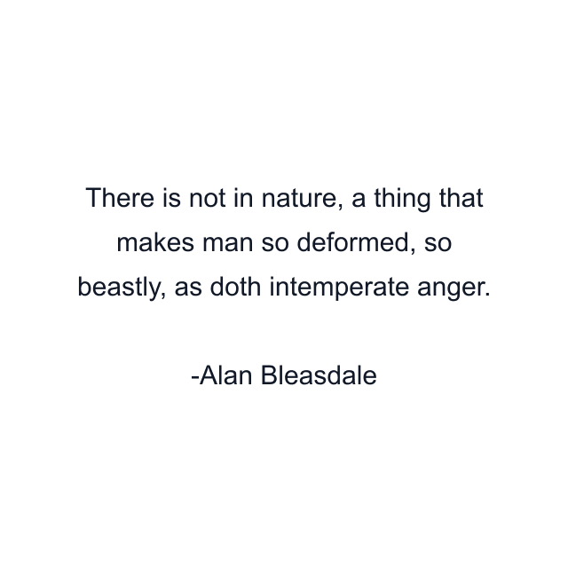 There is not in nature, a thing that makes man so deformed, so beastly, as doth intemperate anger.