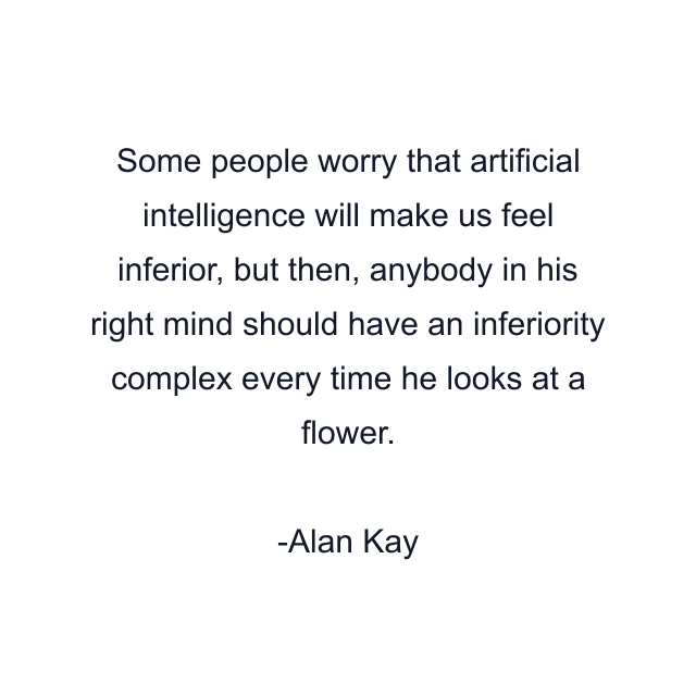 Some people worry that artificial intelligence will make us feel inferior, but then, anybody in his right mind should have an inferiority complex every time he looks at a flower.