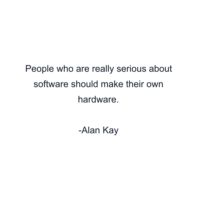 People who are really serious about software should make their own hardware.