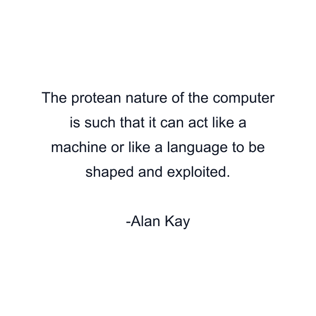 The protean nature of the computer is such that it can act like a machine or like a language to be shaped and exploited.