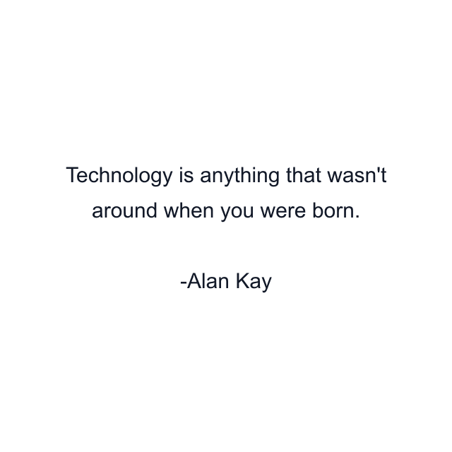 Technology is anything that wasn't around when you were born.