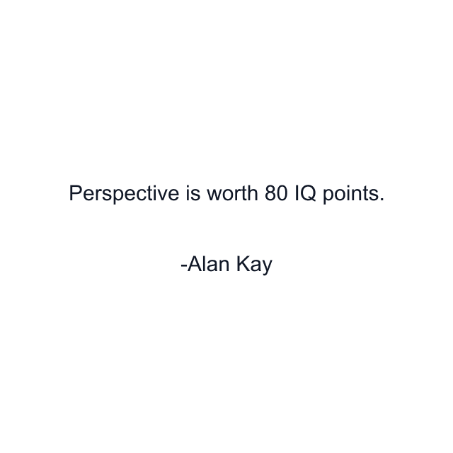 Perspective is worth 80 IQ points.