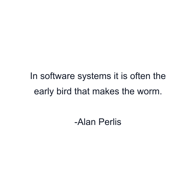 In software systems it is often the early bird that makes the worm.