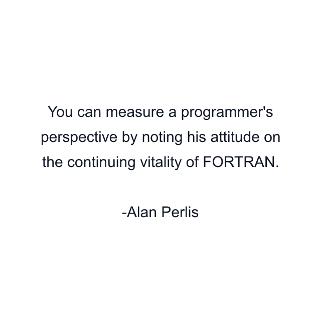 You can measure a programmer's perspective by noting his attitude on the continuing vitality of FORTRAN.