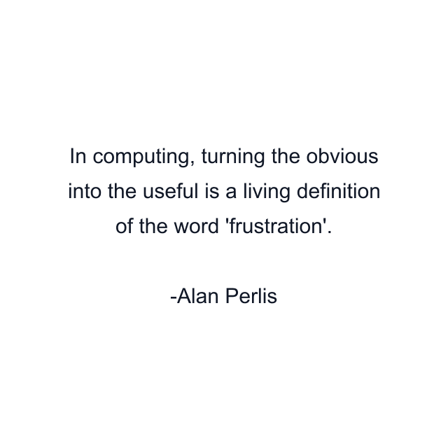 In computing, turning the obvious into the useful is a living definition of the word 'frustration'.