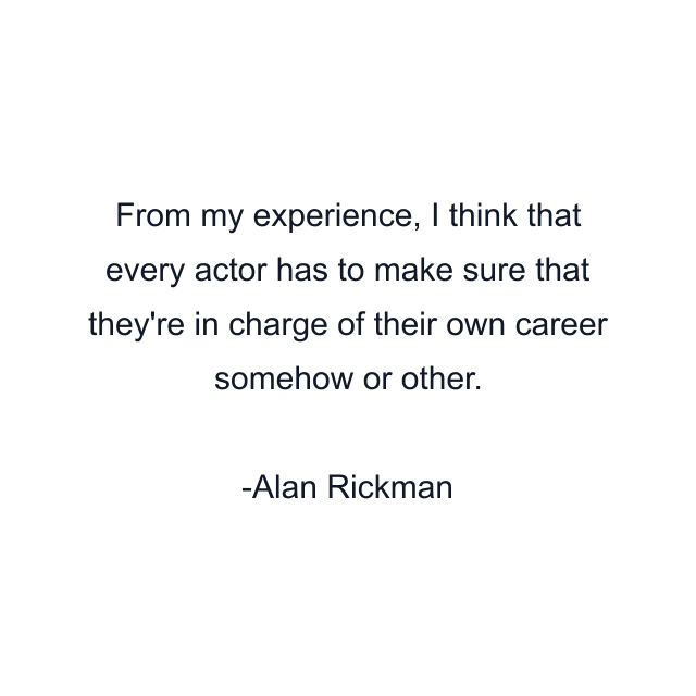 From my experience, I think that every actor has to make sure that they're in charge of their own career somehow or other.