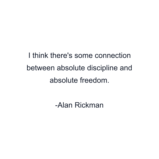 I think there's some connection between absolute discipline and absolute freedom.