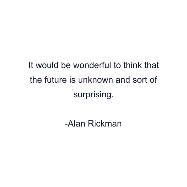 It would be wonderful to think that the future is unknown and sort of surprising.