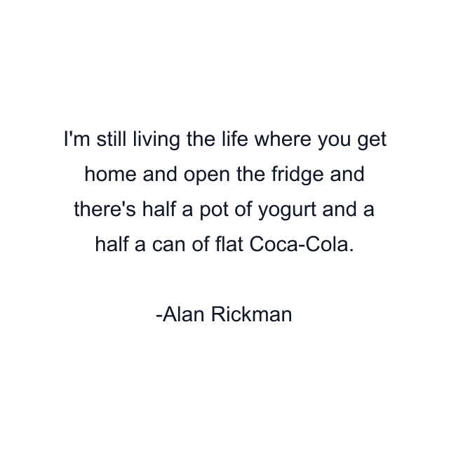I'm still living the life where you get home and open the fridge and there's half a pot of yogurt and a half a can of flat Coca-Cola.