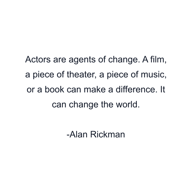 Actors are agents of change. A film, a piece of theater, a piece of music, or a book can make a difference. It can change the world.