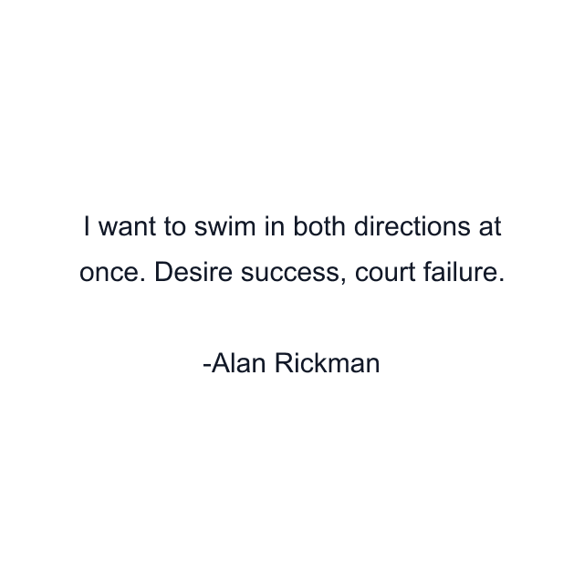 I want to swim in both directions at once. Desire success, court failure.