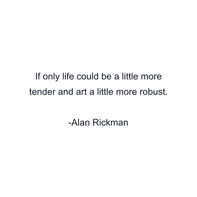 If only life could be a little more tender and art a little more robust.