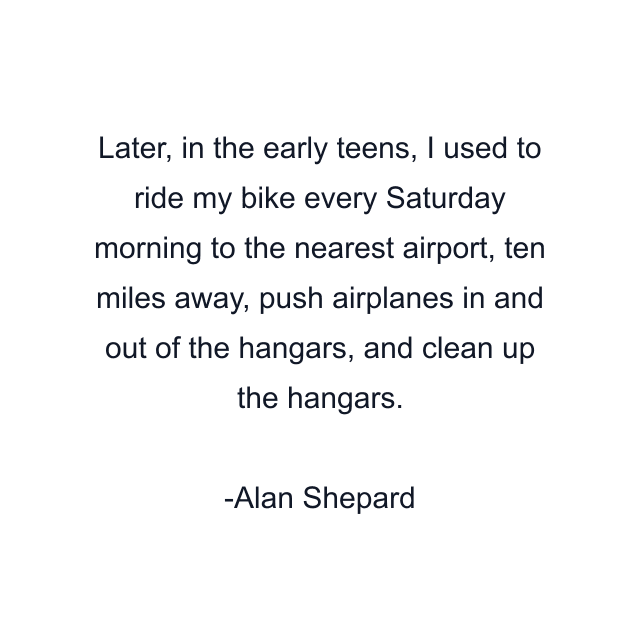 Later, in the early teens, I used to ride my bike every Saturday morning to the nearest airport, ten miles away, push airplanes in and out of the hangars, and clean up the hangars.