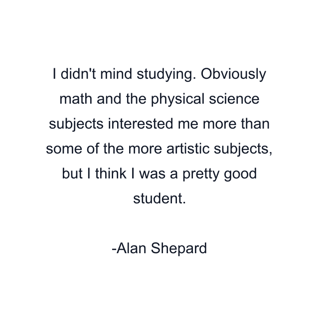 I didn't mind studying. Obviously math and the physical science subjects interested me more than some of the more artistic subjects, but I think I was a pretty good student.