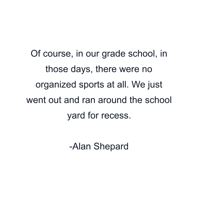 Of course, in our grade school, in those days, there were no organized sports at all. We just went out and ran around the school yard for recess.