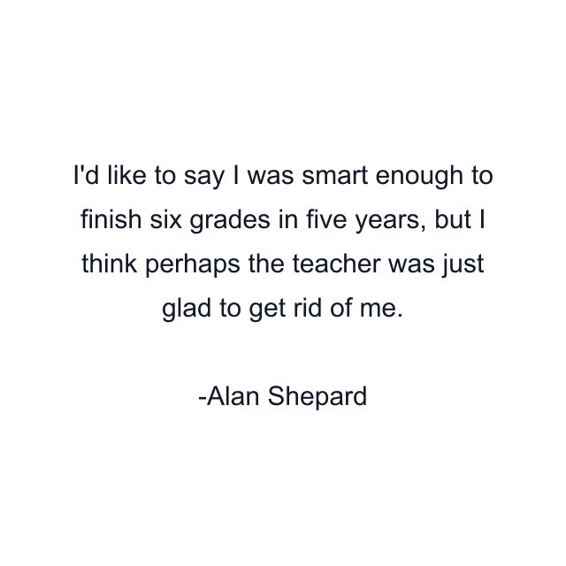 I'd like to say I was smart enough to finish six grades in five years, but I think perhaps the teacher was just glad to get rid of me.