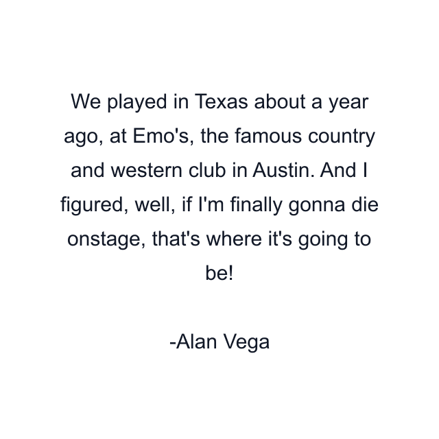 We played in Texas about a year ago, at Emo's, the famous country and western club in Austin. And I figured, well, if I'm finally gonna die onstage, that's where it's going to be!