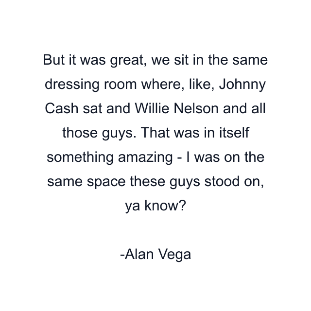 But it was great, we sit in the same dressing room where, like, Johnny Cash sat and Willie Nelson and all those guys. That was in itself something amazing - I was on the same space these guys stood on, ya know?