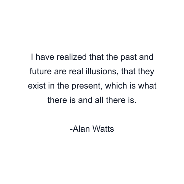 I have realized that the past and future are real illusions, that they exist in the present, which is what there is and all there is.