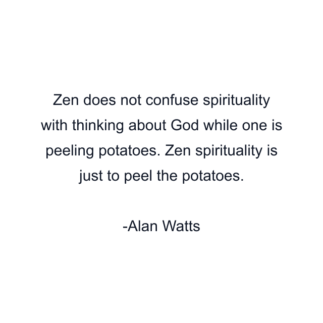 Zen does not confuse spirituality with thinking about God while one is peeling potatoes. Zen spirituality is just to peel the potatoes.