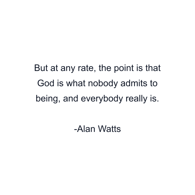 But at any rate, the point is that God is what nobody admits to being, and everybody really is.