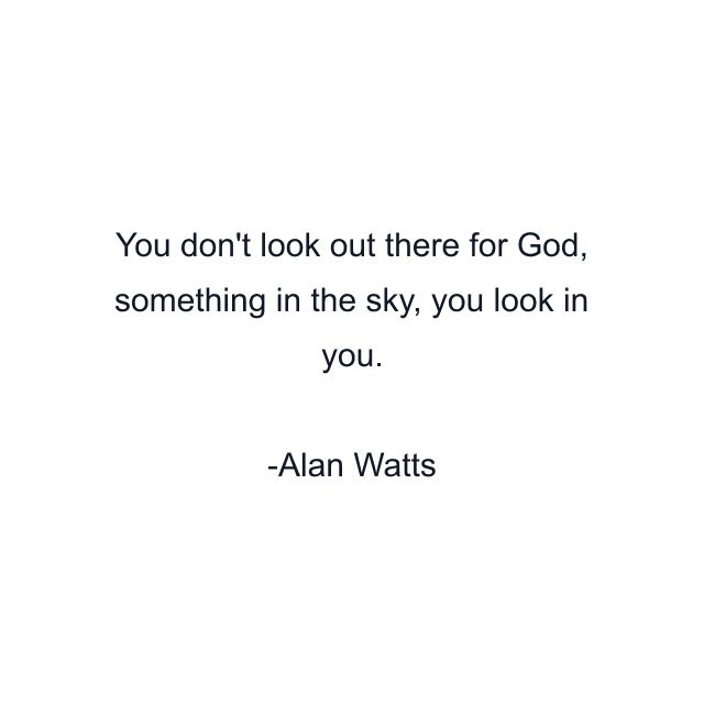 You don't look out there for God, something in the sky, you look in you.