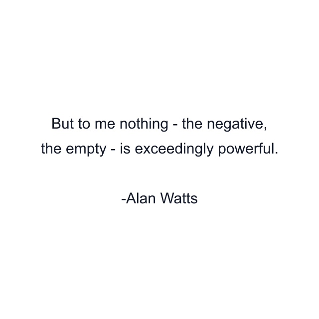 But to me nothing - the negative, the empty - is exceedingly powerful.