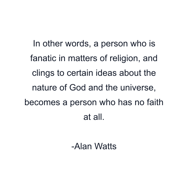 In other words, a person who is fanatic in matters of religion, and clings to certain ideas about the nature of God and the universe, becomes a person who has no faith at all.